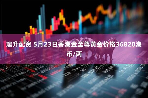 瑞升配资 5月23日香港金至尊黄金价格36820港币/两