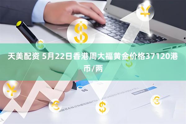 天美配资 5月22日香港周大福黄金价格37120港币/两