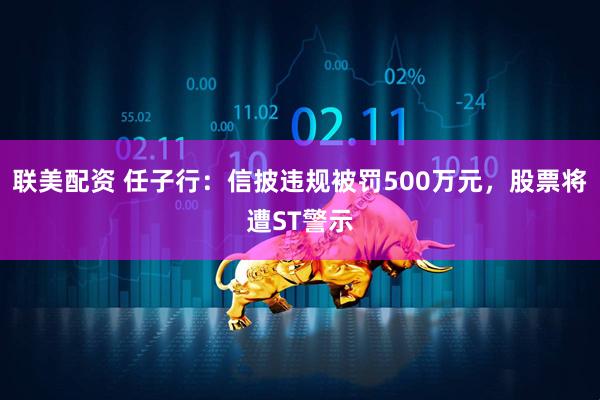 联美配资 任子行：信披违规被罚500万元，股票将遭ST警示