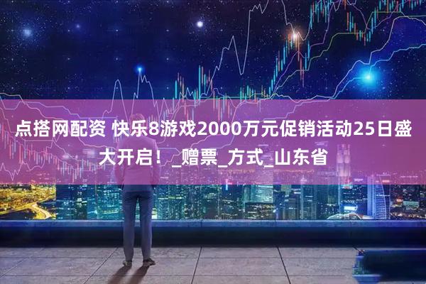 点搭网配资 快乐8游戏2000万元促销活动25日盛大开启！_赠票_方式_山东省