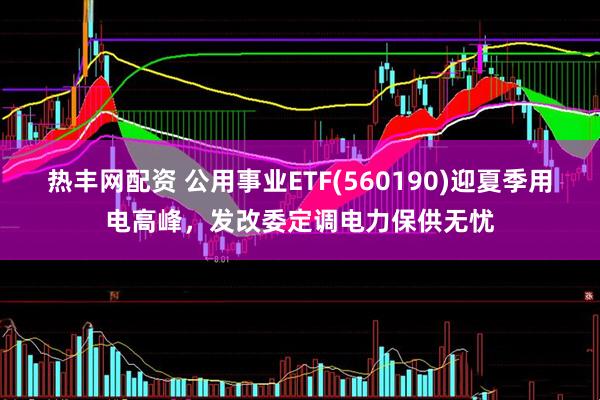 热丰网配资 公用事业ETF(560190)迎夏季用电高峰，发改委定调电力保供无忧