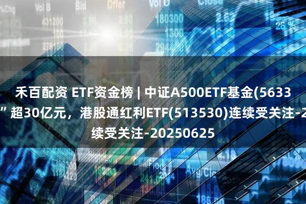 禾百配资 ETF资金榜 | 中证A500ETF基金(563360)“吸金”超30亿元，港股通红利ETF(513530)连续受关注-20250625