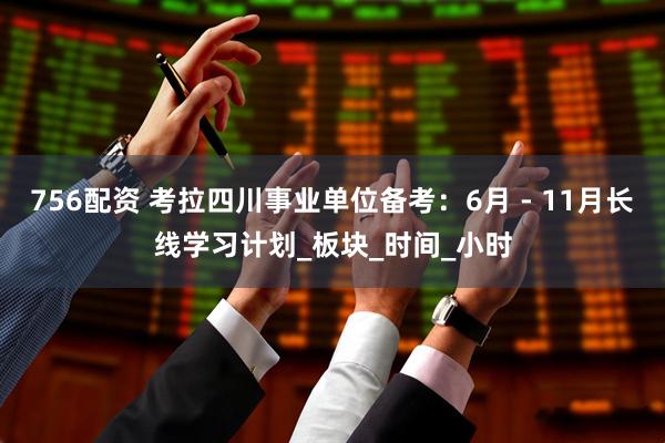 756配资 考拉四川事业单位备考：6月 - 11月长线学习计划_板块_时间_小时