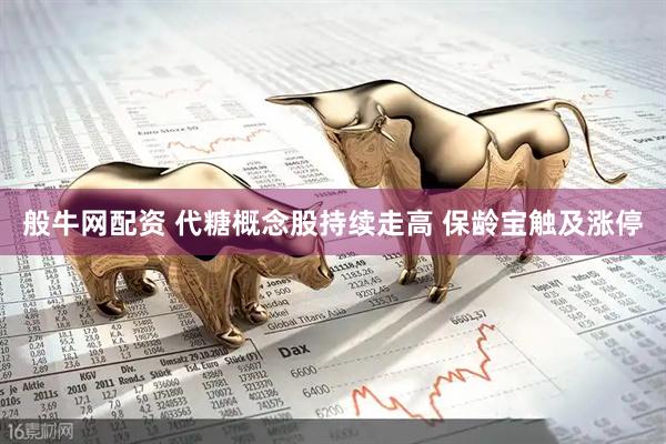 般牛网配资 代糖概念股持续走高 保龄宝触及涨停