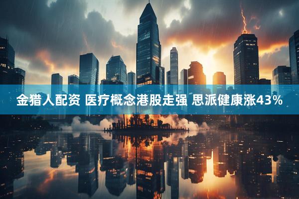 金猎人配资 医疗概念港股走强 思派健康涨43%