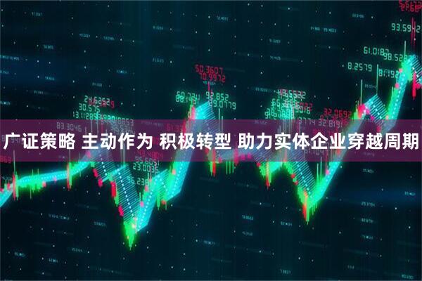 广证策略 主动作为 积极转型 助力实体企业穿越周期